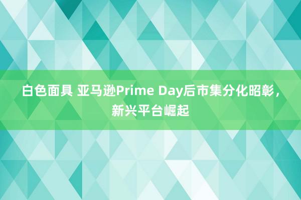 白色面具 亚马逊Prime Day后市集分化昭彰，新兴平台崛起