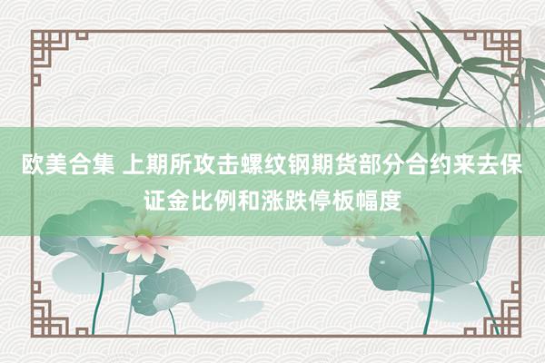 欧美合集 上期所攻击螺纹钢期货部分合约来去保证金比例和涨跌停板幅度