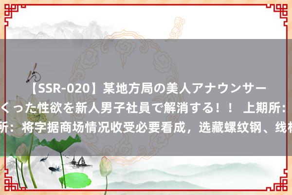 【SSR-020】某地方局の美人アナウンサーは忙し過ぎて溜まりまくった性欲を新人男子社員で解消する！！ 上期所：将字据商场情况收受必要看成，选藏螺纹钢、线材国标篡改的牢固过渡