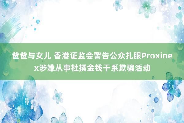 爸爸与女儿 香港证监会警告公众扎眼Proxinex涉嫌从事杜撰金钱干系欺骗活动