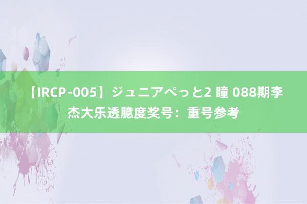 【IRCP-005】ジュニアぺっと2 瞳 088期李杰大乐透臆度奖号：重号参考