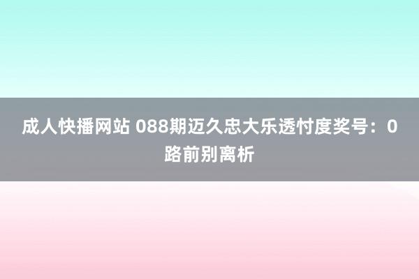 成人快播网站 088期迈久忠大乐透忖度奖号：0路前别离析