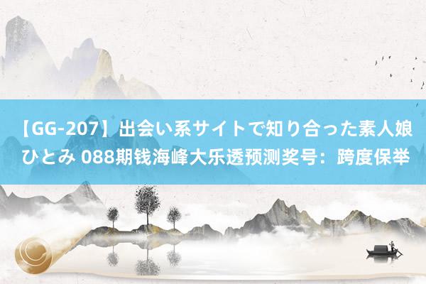 【GG-207】出会い系サイトで知り合った素人娘 ひとみ 088期钱海峰大乐透预测奖号：跨度保举