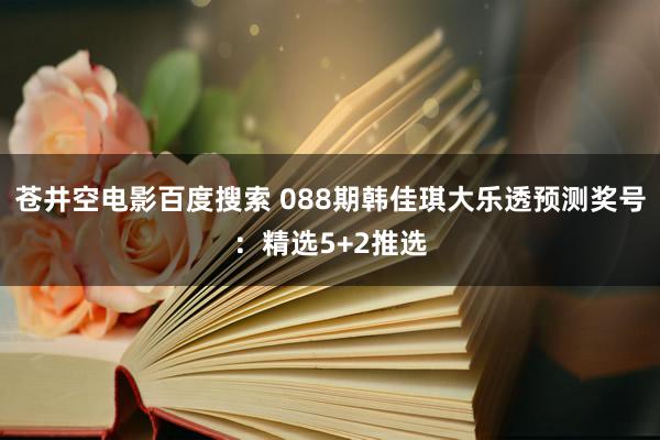 苍井空电影百度搜索 088期韩佳琪大乐透预测奖号：精选5+2推选