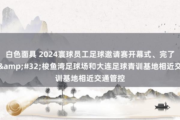 白色面具 2024寰球员工足球邀请赛开幕式、完了式时分&#32;梭鱼湾足球场和大连足球青训基地相近交通管控