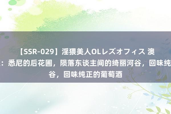 【SSR-029】淫猥美人OLレズオフィス 澳大利亚之旅：悉尼的后花圃，陨落东谈主间的绮丽河谷，回味纯正的葡萄酒