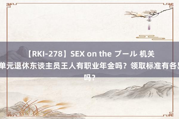 【RKI-278】SEX on the プール 机关行状单元退休东谈主员王人有职业年金吗？领取标准有各异吗？