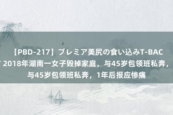 【PBD-217】プレミア美尻の食い込みT-BACK！8時間BEST 2018年湖南一女子毁掉家庭，与45岁包领班私奔，1年后报应惨痛