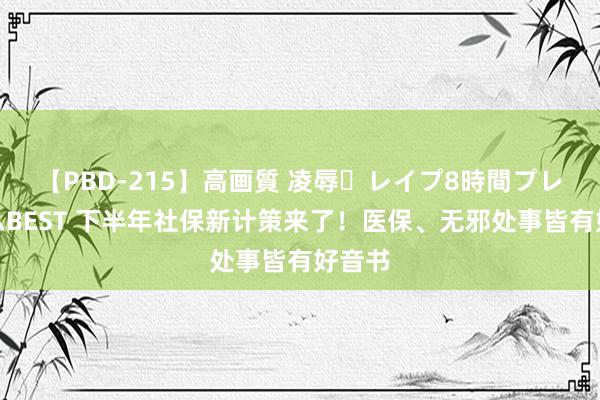 【PBD-215】高画質 凌辱・レイプ8時間プレミアムBEST 下半年社保新计策来了！医保、无邪处事皆有好音书