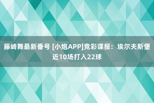 藤崎舞最新番号 [小炮APP]竞彩谍报：埃尔夫斯堡近10场打入22球