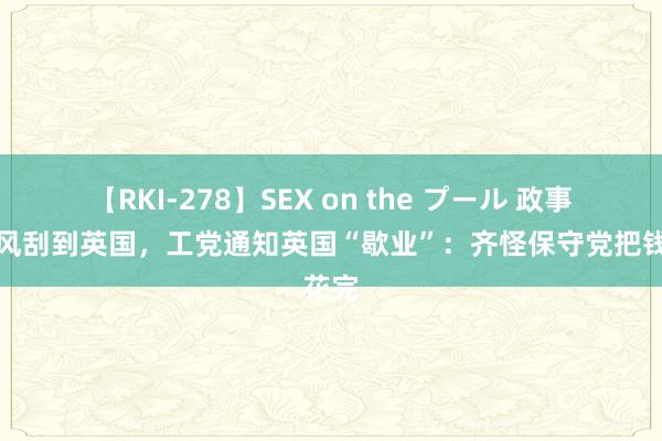 【RKI-278】SEX on the プール 政事计帐风刮到英国，工党通知英国“歇业”：齐怪保守党把钱花完