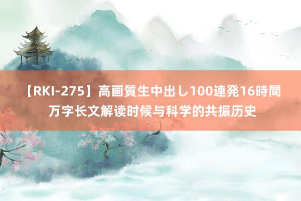 【RKI-275】高画質生中出し100連発16時間 万字长文解读时候与科学的共振历史