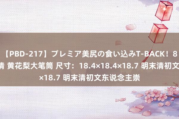 【PBD-217】プレミア美尻の食い込みT-BACK！8時間BEST 清 黄花梨大笔筒 尺寸：18.4×18.4×18.7 明末清初文东说念主崇