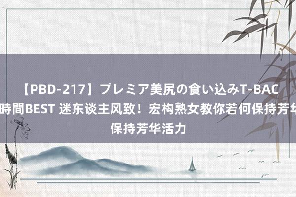 【PBD-217】プレミア美尻の食い込みT-BACK！8時間BEST 迷东谈主风致！宏构熟女教你若何保持芳华活力