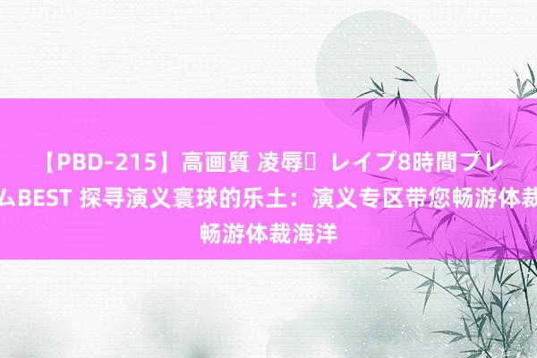 【PBD-215】高画質 凌辱・レイプ8時間プレミアムBEST 探寻演义寰球的乐土：演义专区带您畅游体裁海洋