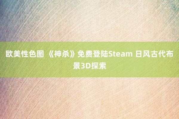 欧美性色图 《神杀》免费登陆Steam 日风古代布景3D探索