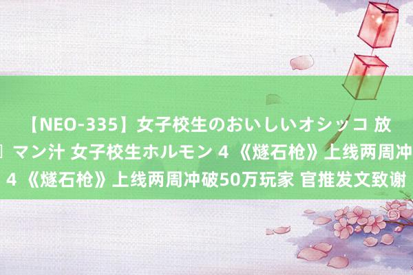 【NEO-335】女子校生のおいしいオシッコ 放尿・よだれ・唾・鼻水・マン汁 女子校生ホルモン 4 《燧石枪》上线两周冲破50万玩家 官推发文致谢