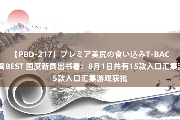 【PBD-217】プレミア美尻の食い込みT-BACK！8時間BEST 国度新闻出书署：8月1日共有15款入口汇集游戏获批