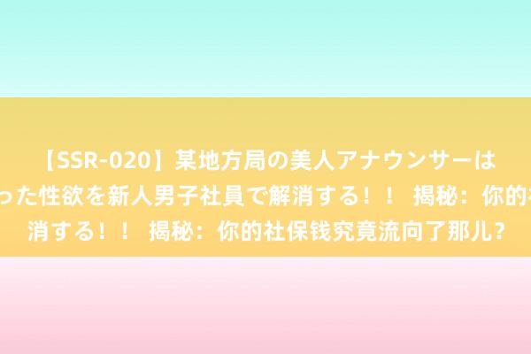 【SSR-020】某地方局の美人アナウンサーは忙し過ぎて溜まりまくった性欲を新人男子社員で解消する！！ 揭秘：你的社保钱究竟流向了那儿？