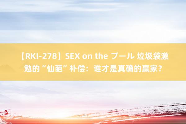 【RKI-278】SEX on the プール 垃圾袋激勉的“仙葩”补偿：谁才是真确的赢家？