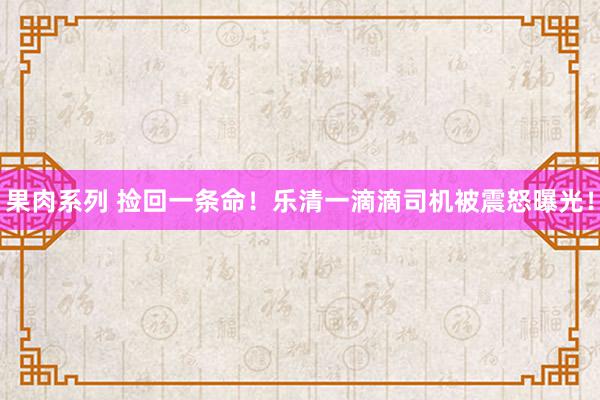 果肉系列 捡回一条命！乐清一滴滴司机被震怒曝光！