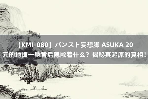 【KMI-080】パンスト妄想脚 ASUKA 20元的地摊一稔背后隐敝着什么？揭秘其起原的真相！