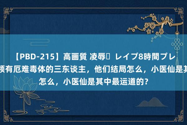 【PBD-215】高画質 凌辱・レイプ8時間プレミアムBEST 领有厄难毒体的三东谈主，他们结局怎么，小医仙是其中最运道的？