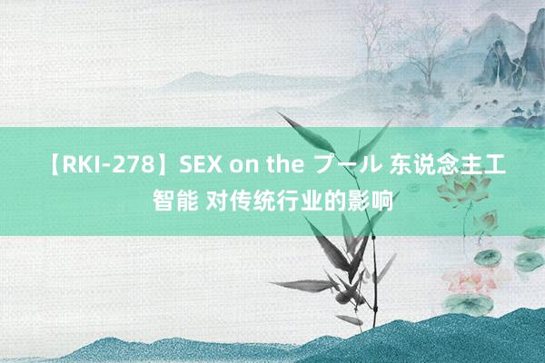 【RKI-278】SEX on the プール 东说念主工智能 对传统行业的影响