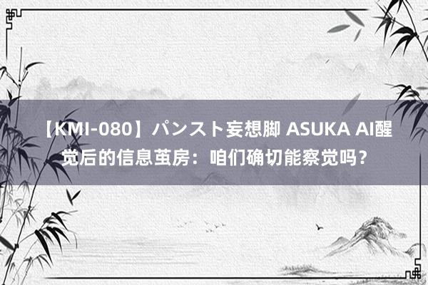 【KMI-080】パンスト妄想脚 ASUKA AI醒觉后的信息茧房：咱们确切能察觉吗？