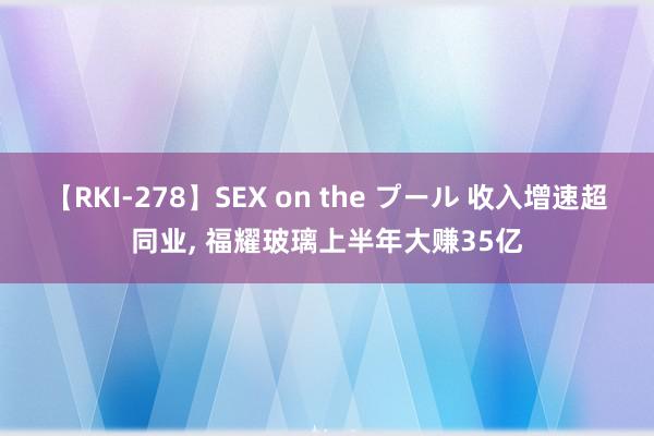 【RKI-278】SEX on the プール 收入增速超同业, 福耀玻璃上半年大赚35亿