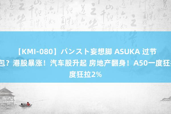 【KMI-080】パンスト妄想脚 ASUKA 过节发红包？港股暴涨！汽车股升起 房地产翻身！A50一度狂拉2%