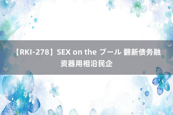 【RKI-278】SEX on the プール 翻新债务融资器用相沿民企