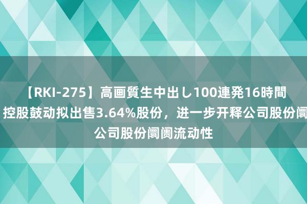 【RKI-275】高画質生中出し100連発16時間 波司登：控股鼓动拟出售3.64%股份，进一步开释公司股份阛阓流动性