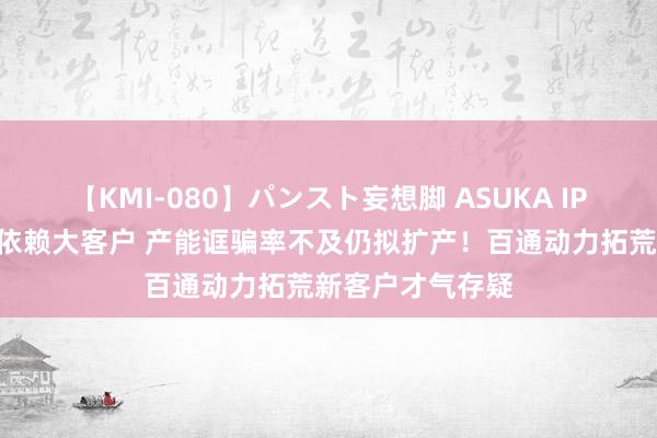 【KMI-080】パンスト妄想脚 ASUKA IPO不雅察丨严重依赖大客户 产能诓骗率不及仍拟扩产！百通动力拓荒新客户才气存疑