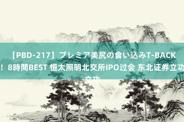 【PBD-217】プレミア美尻の食い込みT-BACK！8時間BEST 恒太照明北交所IPO过会 东北证券立功