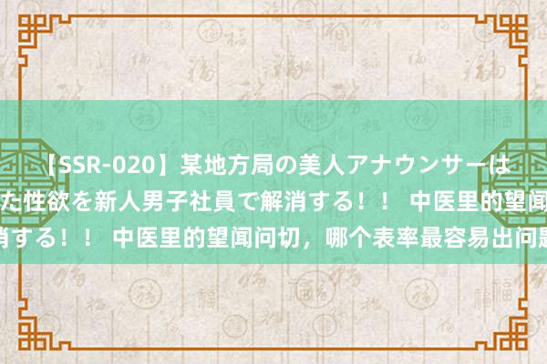 【SSR-020】某地方局の美人アナウンサーは忙し過ぎて溜まりまくった性欲を新人男子社員で解消する！！ 中医里的望闻问切，哪个表率最容易出问题