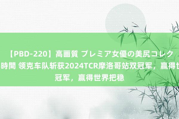 【PBD-220】高画質 プレミア女優の美尻コレクション8時間 领克车队斩获2024TCR摩洛哥站双冠军，赢得世界把稳