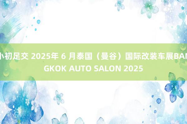 小初足交 2025年 6 月泰国（曼谷）国际改装车展BANGKOK AUTO SALON 2025