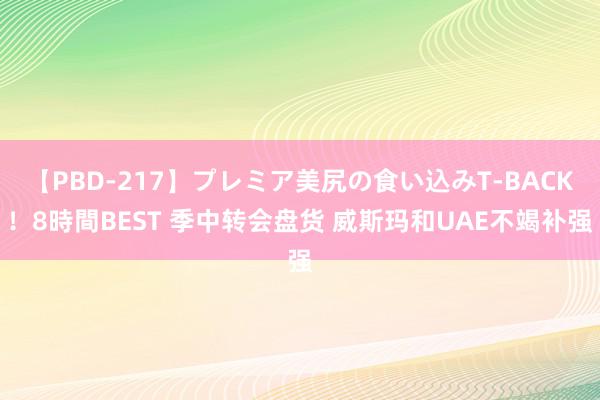 【PBD-217】プレミア美尻の食い込みT-BACK！8時間BEST 季中转会盘货 威斯玛和UAE不竭补强