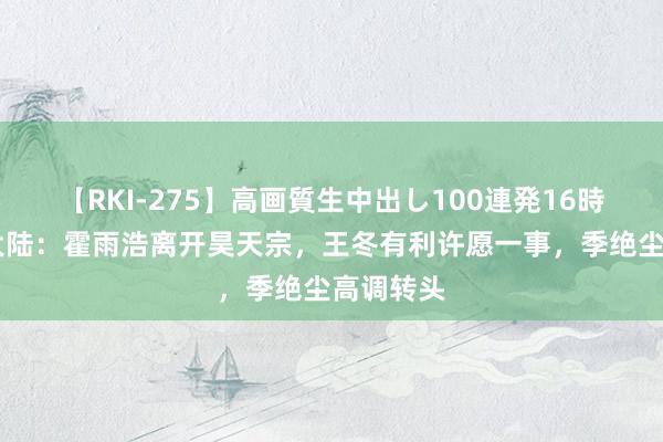 【RKI-275】高画質生中出し100連発16時間 斗罗大陆：霍雨浩离开昊天宗，王冬有利许愿一事，季绝尘高调转头