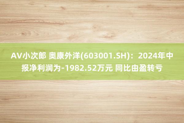 AV小次郎 奥康外洋(603001.SH)：2024年中报净利润为-1982.52万元 同比由盈转亏