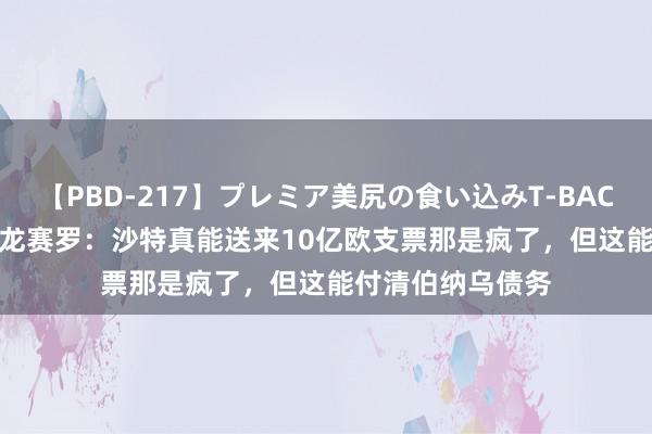 【PBD-217】プレミア美尻の食い込みT-BACK！8時間BEST 龙赛罗：沙特真能送来10亿欧支票那是疯了，但这能付清伯纳乌债务