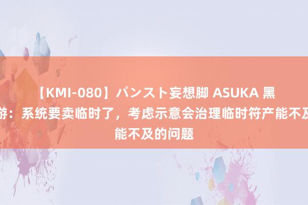 【KMI-080】パンスト妄想脚 ASUKA 黑甜乡西游：系统要卖临时了，考虑示意会治理临时符产能不及的问题