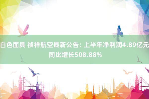 白色面具 祯祥航空最新公告: 上半年净利润4.89亿元 同比增长508.88%