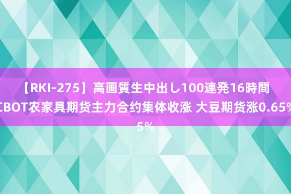 【RKI-275】高画質生中出し100連発16時間 CBOT农家具期货主力合约集体收涨 大豆期货涨0.65%