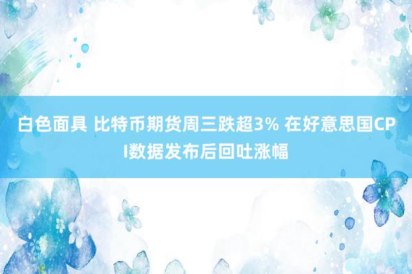 白色面具 比特币期货周三跌超3% 在好意思国CPI数据发布后回吐涨幅