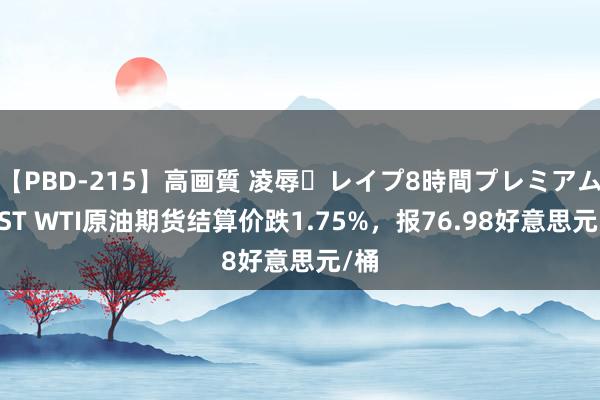 【PBD-215】高画質 凌辱・レイプ8時間プレミアムBEST WTI原油期货结算价跌1.75%，报76.98好意思元/桶