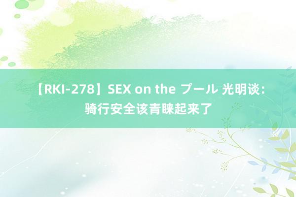 【RKI-278】SEX on the プール 光明谈：骑行安全该青睐起来了