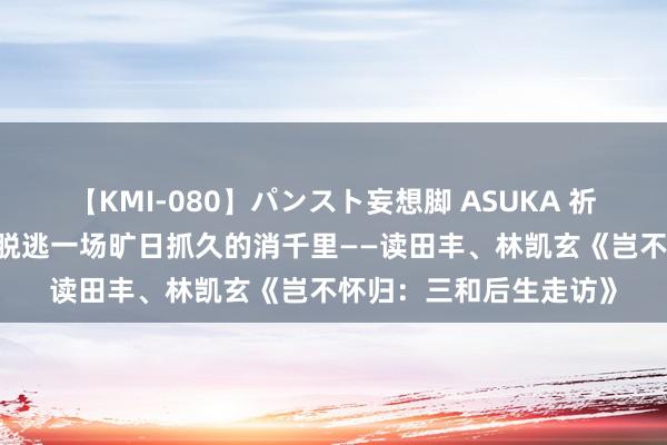 【KMI-080】パンスト妄想脚 ASUKA 祈年文潭·驳倒员荐书：脱逃一场旷日抓久的消千里——读田丰、林凯玄《岂不怀归：三和后生走访》