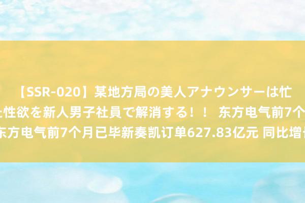 【SSR-020】某地方局の美人アナウンサーは忙し過ぎて溜まりまくった性欲を新人男子社員で解消する！！ 东方电气前7个月已毕新奏凯订单627.83亿元 同比增长19.2%